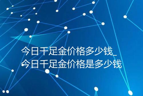 今日千足金价格多少钱_今日千足金价格是多少钱