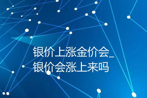 银价上涨金价会_银价会涨上来吗