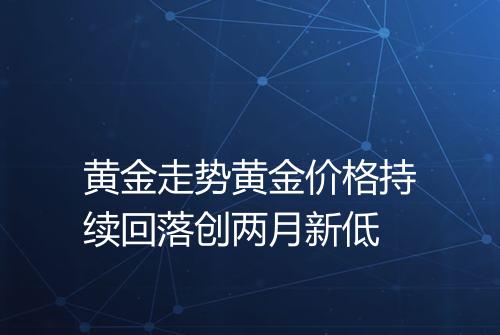 黄金走势黄金价格持续回落创两月新低