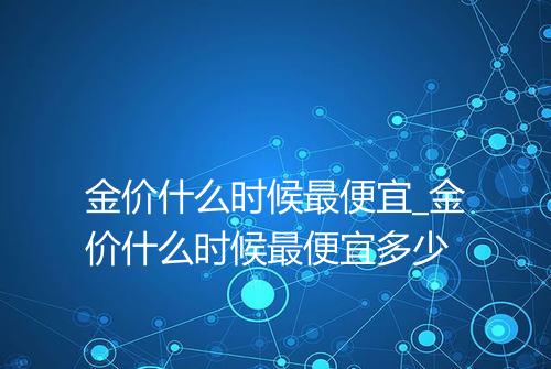 金价什么时候最便宜_金价什么时候最便宜多少