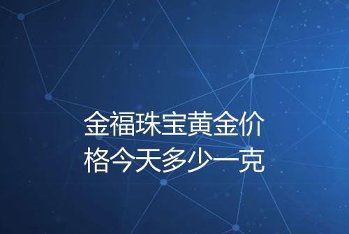 金福珠宝黄金价格今天多少一克