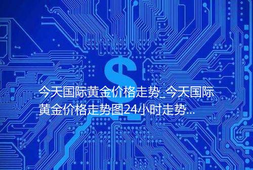 今天国际黄金价格走势_今天国际黄金价格走势图24小时走势图