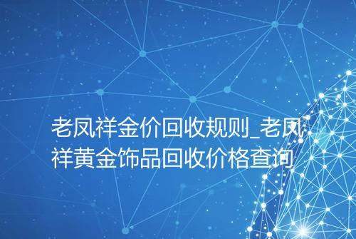 老凤祥金价回收规则_老凤祥黄金饰品回收价格查询