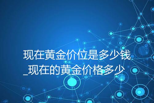 现在黄金价位是多少钱_现在的黄金价格多少