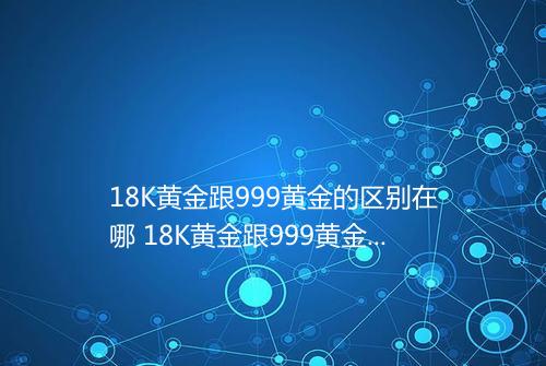 18K黄金跟999黄金的区别在哪 18K黄金跟999黄金怎么区分
