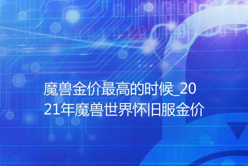 魔兽金价最高的时候_2021年魔兽世界怀旧服金价