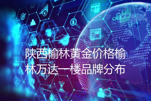 陕西榆林黄金价格榆林万达一楼品牌分布