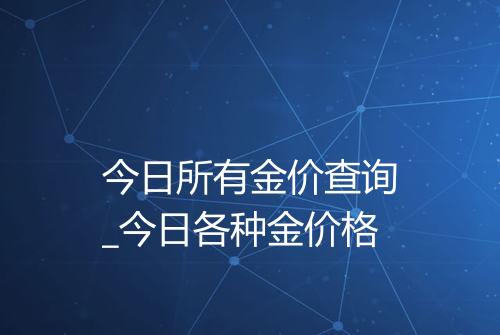 今日所有金价查询_今日各种金价格