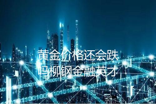 黄金价格还会跌吗柳钢金融英才