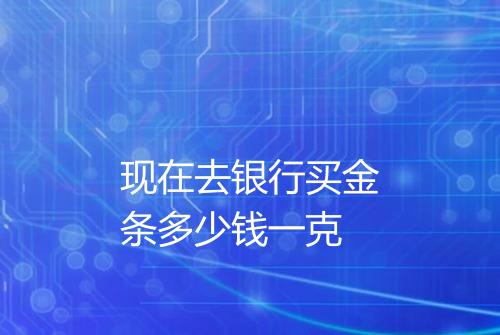 现在去银行买金条多少钱一克