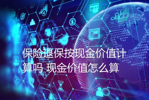 保险退保按现金价值计算吗 现金价值怎么算