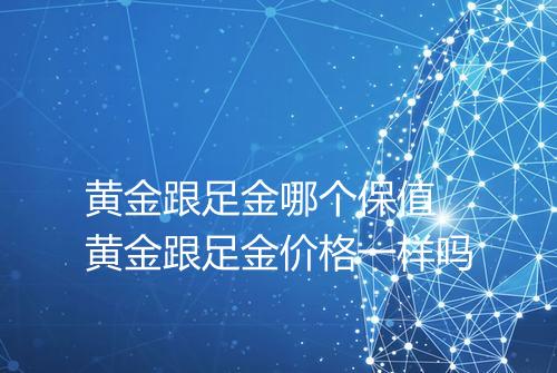 黄金跟足金哪个保值 黄金跟足金价格一样吗