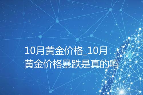 10月黄金价格_10月黄金价格暴跌是真的吗