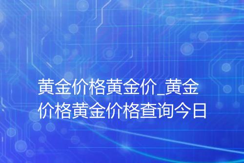 黄金价格黄金价_黄金价格黄金价格查询今日