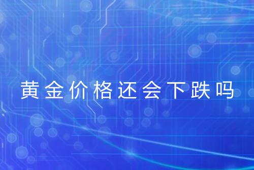 黄金价格还会下跌吗