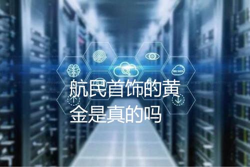 航民首饰的黄金是真的吗