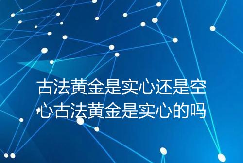 古法黄金是实心还是空心古法黄金是实心的吗
