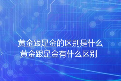 黄金跟足金的区别是什么 黄金跟足金有什么区别
