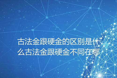 古法金跟硬金的区别是什么古法金跟硬金不同在哪