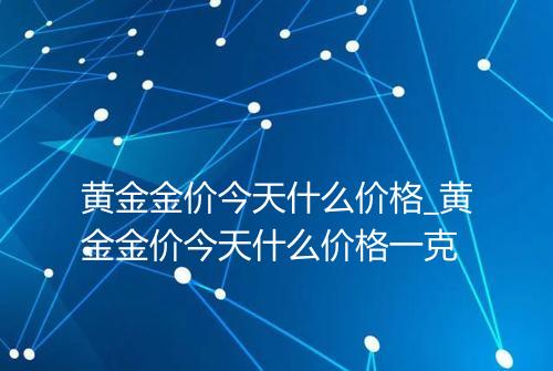 黄金金价今天什么价格_黄金金价今天什么价格一克