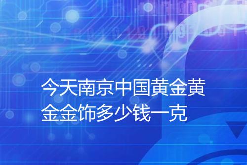 今天南京中国黄金黄金金饰多少钱一克