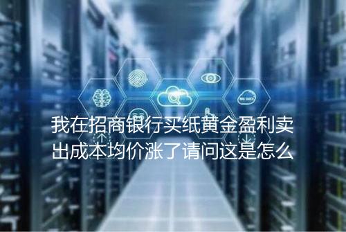 我在招商银行买纸黄金盈利卖出成本均价涨了请问这是怎么