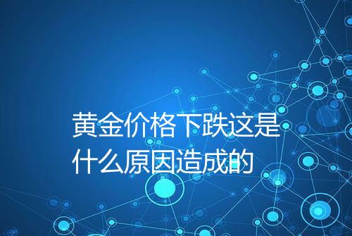 黄金价格下跌这是什么原因造成的