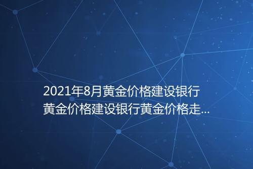 2021年8月黄金价格建设银行黄金价格建设银行黄金价格走势图