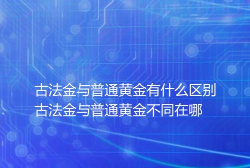 古法金与普通黄金有什么区别古法金与普通黄金不同在哪