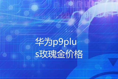 华为p9plus玫瑰金价格