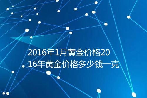 2016年1月黄金价格2016年黄金价格多少钱一克