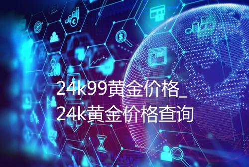 24k99黄金价格_24k黄金价格查询