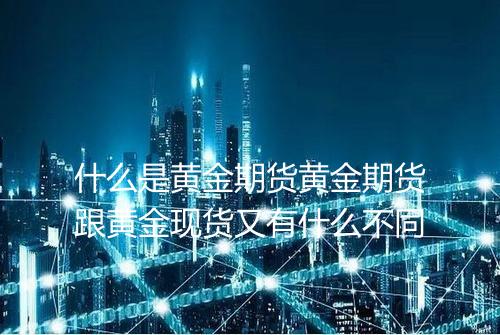 什么是黄金期货黄金期货跟黄金现货又有什么不同