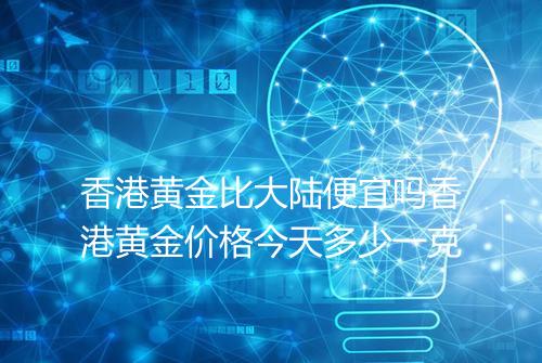 香港黄金比大陆便宜吗香港黄金价格今天多少一克