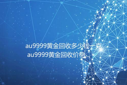 au9999黄金回收多少钱一克 au9999黄金回收价格表2025年