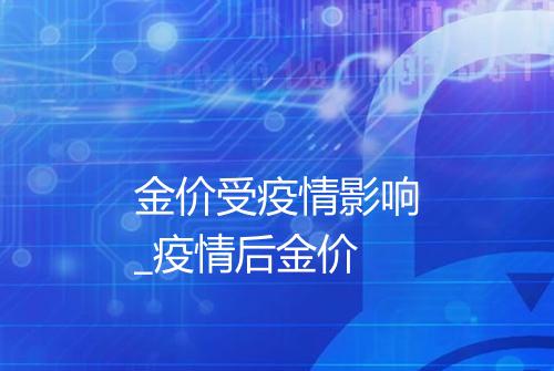 金价受疫情影响_疫情后金价