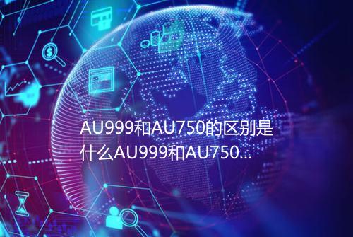 AU999和AU750的区别是什么AU999和AU750有什么不同