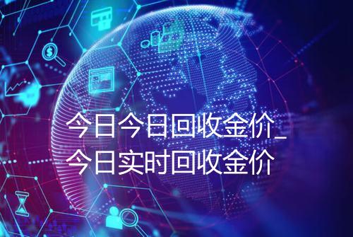 今日今日回收金价_今日实时回收金价