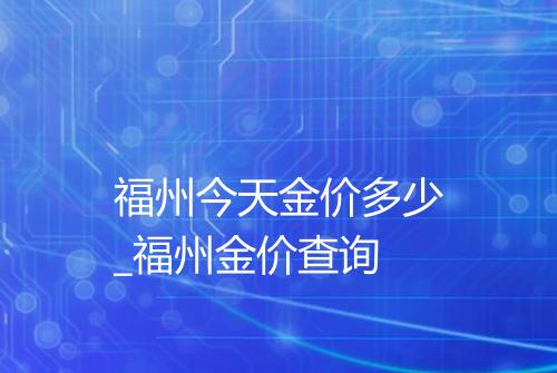 福州今天金价多少_福州金价查询