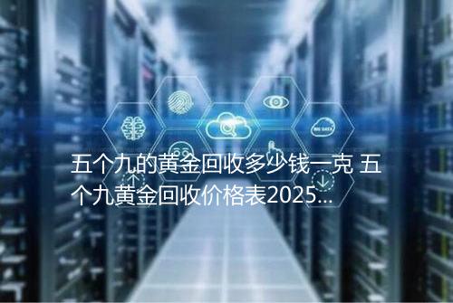 五个九的黄金回收多少钱一克 五个九黄金回收价格表2025年
