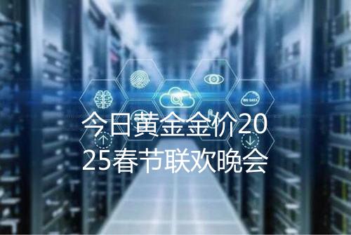 今日黄金金价2025春节联欢晚会