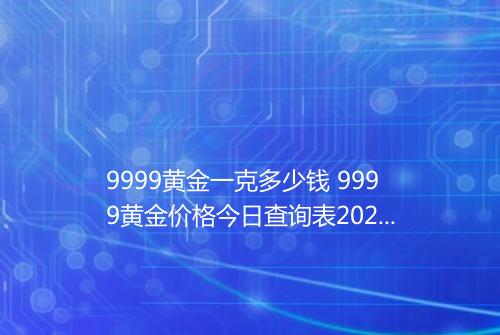 9999黄金一克多少钱 9999黄金价格今日查询表2025年