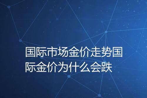 国际市场金价走势国际金价为什么会跌