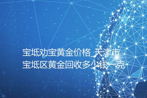 宝坻劝宝黄金价格_天津市宝坻区黄金回收多少钱一克