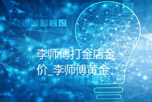 李师傅打金店金价_李师傅黄金