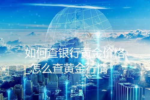 如何查银行黄金价格_怎么查黄金行情