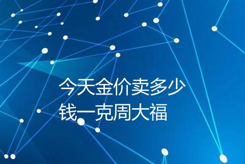 今天金价卖多少钱一克周大福
