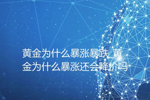 黄金为什么暴涨暴跌_黄金为什么暴涨还会降价吗