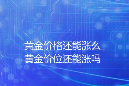 黄金价格还能涨么_黄金价位还能涨吗