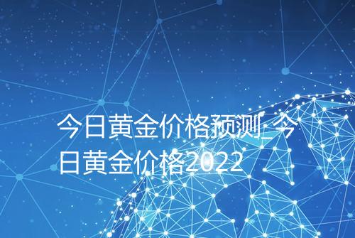 今日黄金价格预测_今日黄金价格2022